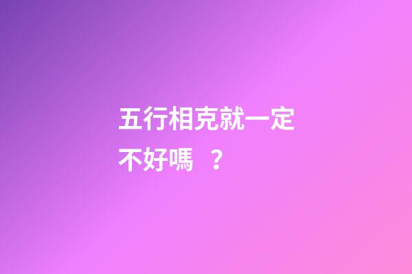 五行相克就一定不好嗎？
